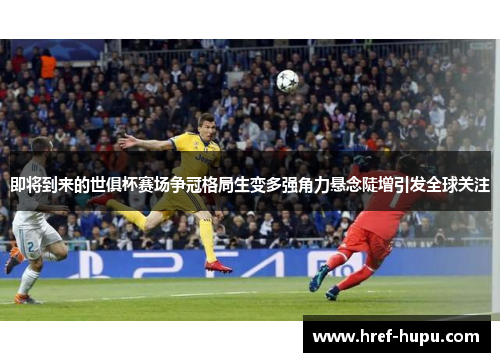 即将到来的世俱杯赛场争冠格局生变多强角力悬念陡增引发全球关注 即将到来的世俱杯赛场争冠格局生变多强角力悬念陡增引发全球关注