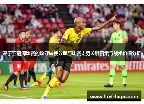 基于亚冠淘汰赛的攻守转换效率与比赛走势关键因素与战术价值分析