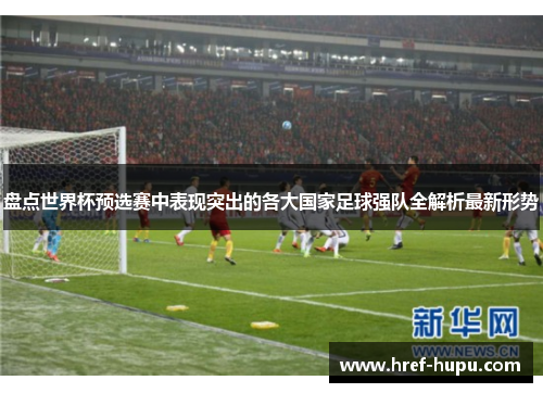 盘点世界杯预选赛中表现突出的各大国家足球强队全解析最新形势