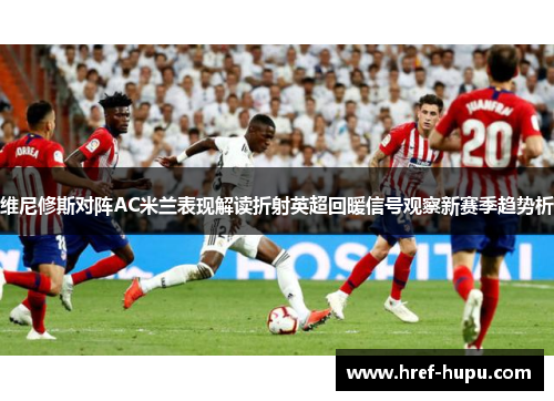 维尼修斯对阵AC米兰表现解读折射英超回暖信号观察新赛季趋势析 维尼修斯对阵AC米兰表现解读折射英超回暖信号观察新赛季趋势析
