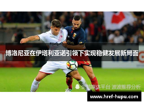 博洛尼亚在伊塔利亚诺引领下实现稳健发展新局面 博洛尼亚在伊塔利亚诺引领下实现稳健发展新局面
