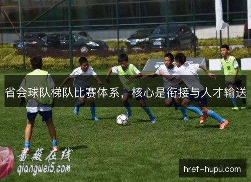 省会球队梯队比赛体系,核心是衔接与人才输送 省会球队梯队比赛体系,核心是衔接与人才输送