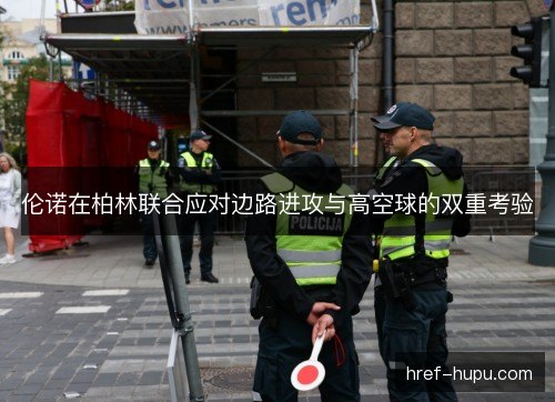 伦诺在柏林联合应对边路进攻与高空球的双重考验 伦诺在柏林联合应对边路进攻与高空球的双重考验